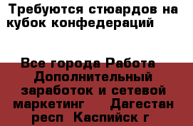 Требуются стюардов на кубок конфедерацийFIFA. - Все города Работа » Дополнительный заработок и сетевой маркетинг   . Дагестан респ.,Каспийск г.